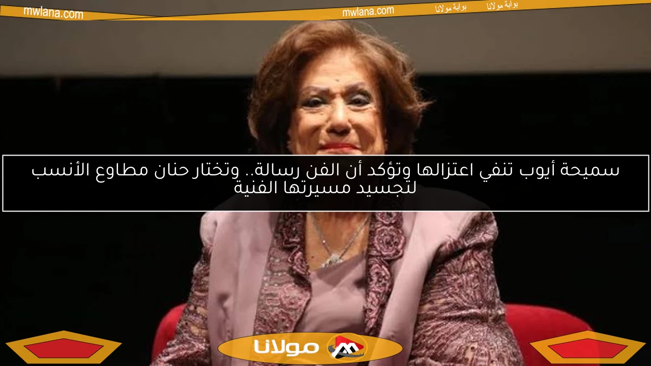 سميحة أيوب تنفي اعتزالها وتؤكد أن الفن رسالة.. وتختار حنان مطاوع الأنسب لتجسيد مسيرتها الفنية