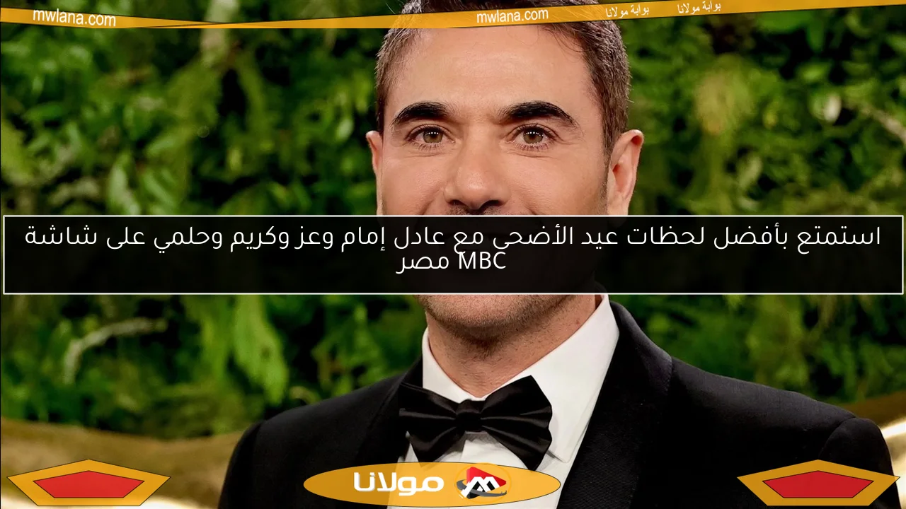 استمتع بأفضل لحظات عيد الأضحى مع عادل إمام وعز وكريم وحلمي على شاشة MBC مصر