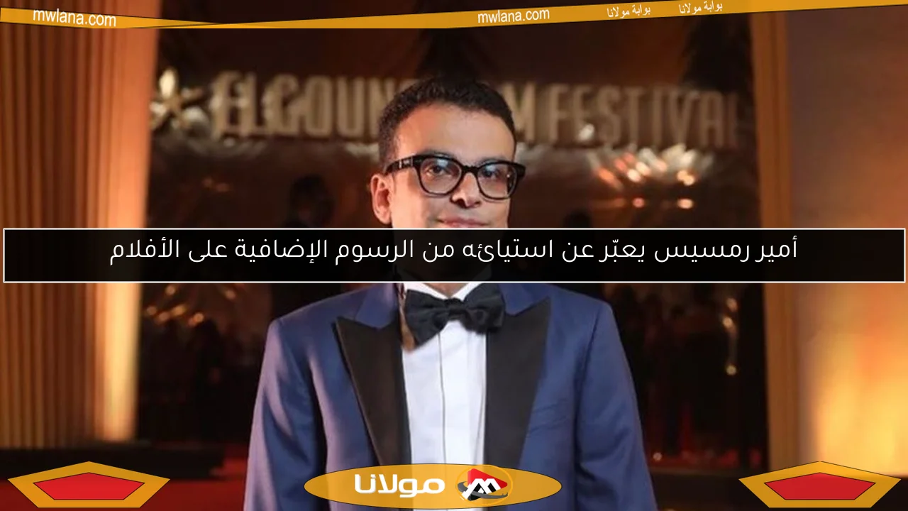 أمير رمسيس يعبّر عن استيائه من الرسوم الإضافية على الأفلام