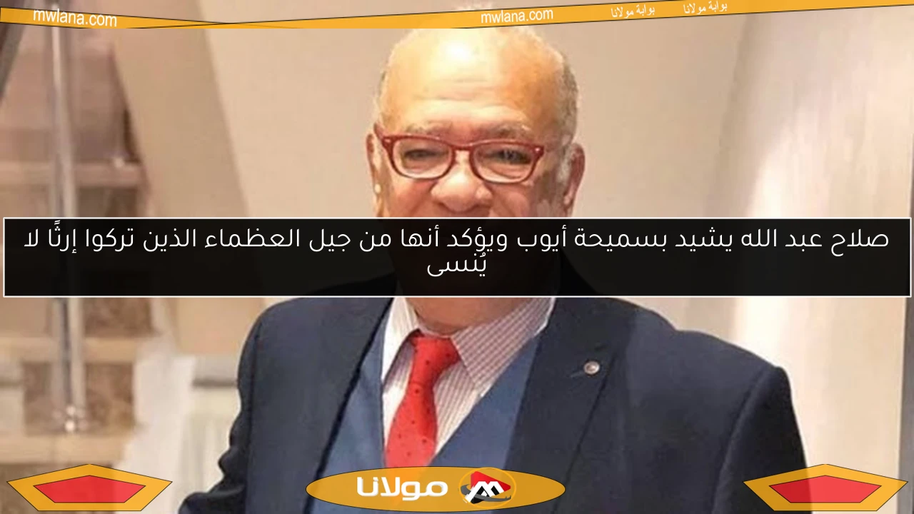 صلاح عبد الله يشيد بسميحة أيوب ويؤكد أنها من جيل العظماء الذين تركوا إرثًا لا يُنسى
