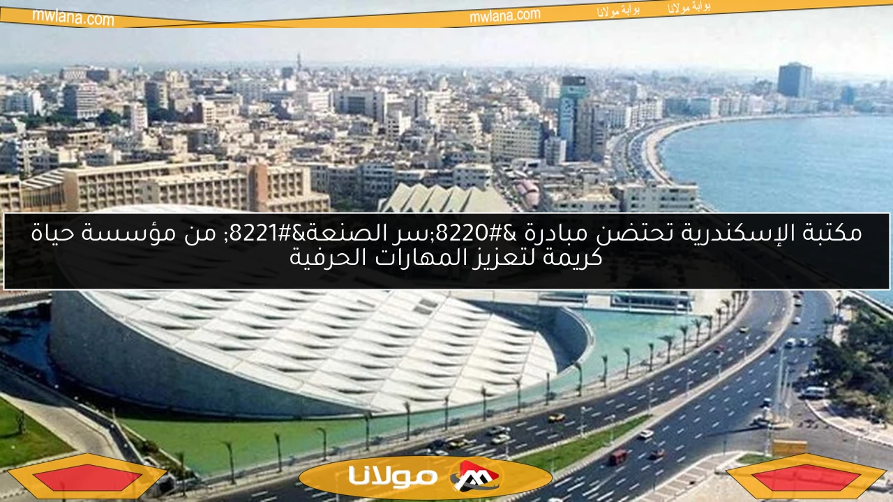 مكتبة الإسكندرية تحتضن مبادرة “سر الصنعة” من مؤسسة حياة كريمة لتعزيز المهارات الحرفية