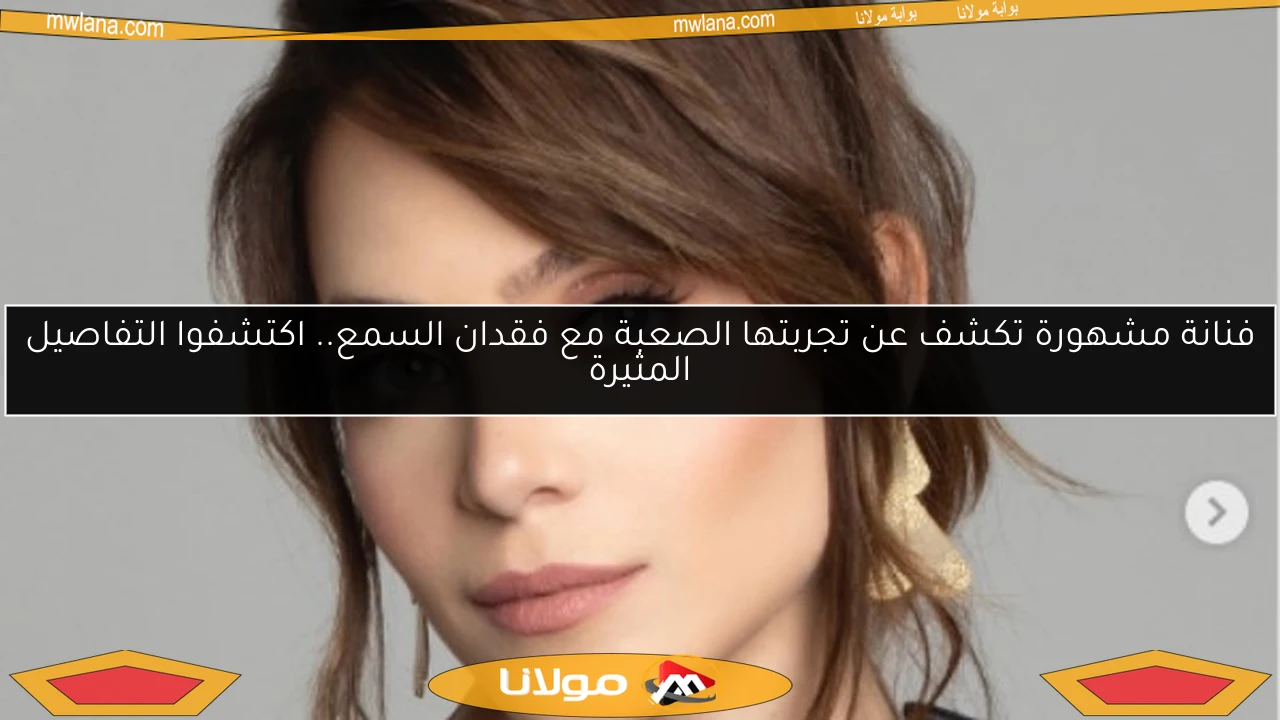 فنانة مشهورة تكشف عن تجربتها الصعبة مع فقدان السمع.. اكتشفوا التفاصيل المثيرة