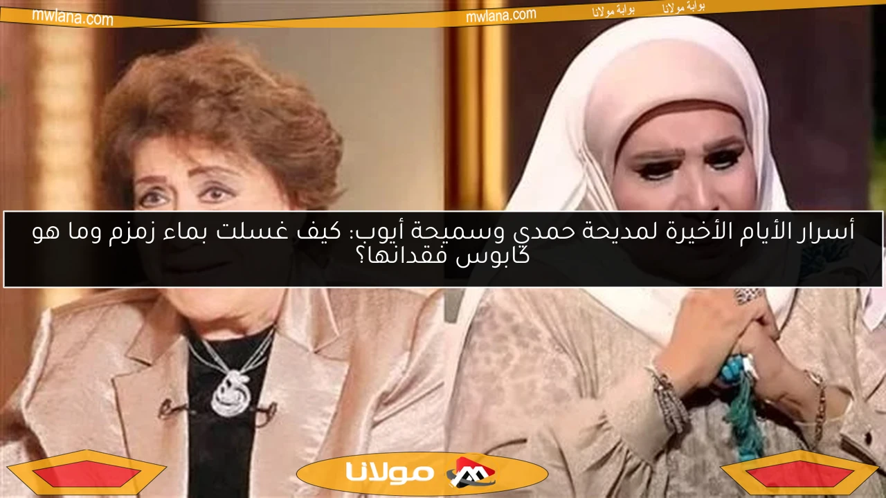 أسرار الأيام الأخيرة لمديحة حمدي وسميحة أيوب: كيف غسلت بماء زمزم وما هو كابوس فقدانها؟