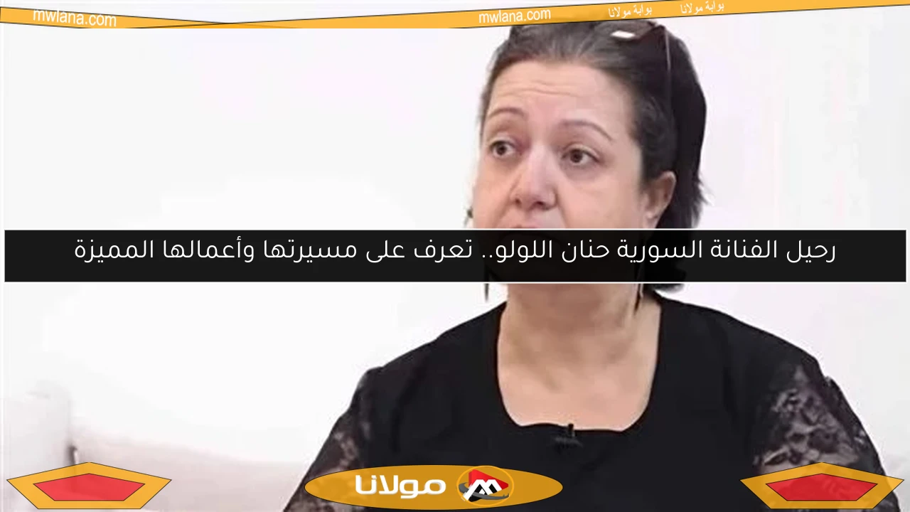 رحيل الفنانة السورية حنان اللولو.. تعرف على مسيرتها وأعمالها المميزة