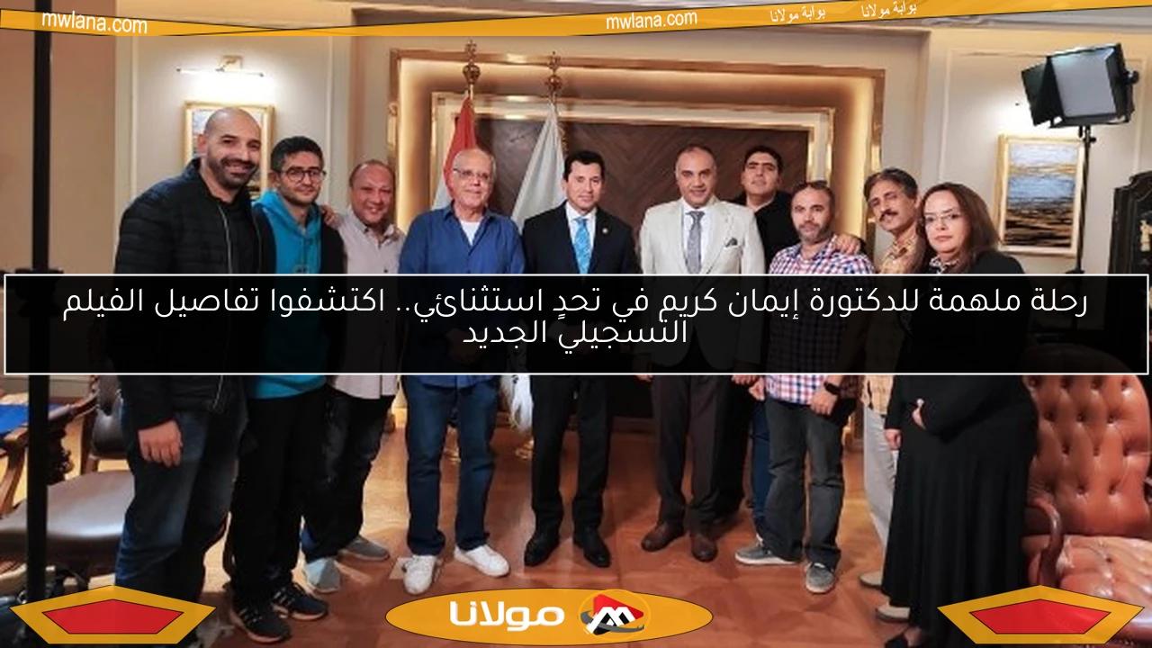 رحلة ملهمة للدكتورة إيمان كريم في تحدٍ استثنائي.. اكتشفوا تفاصيل الفيلم التسجيلي الجديد