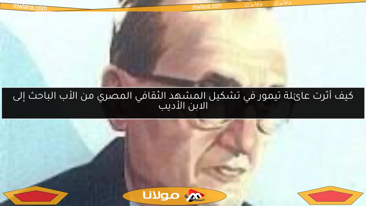 كيف أثرت عائلة تيمور في تشكيل المشهد الثقافي المصري من الأب الباحث إلى الابن الأديب