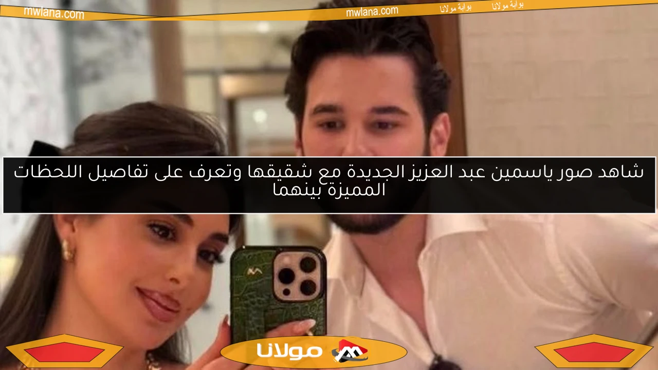 شاهد صور ياسمين عبد العزيز الجديدة مع شقيقها وتعرف على تفاصيل اللحظات المميزة بينهما