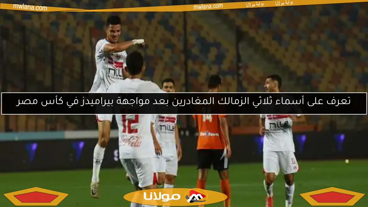 تعرف على أسماء ثلاثي الزمالك المغادرين بعد مواجهة بيراميدز في كأس مصر