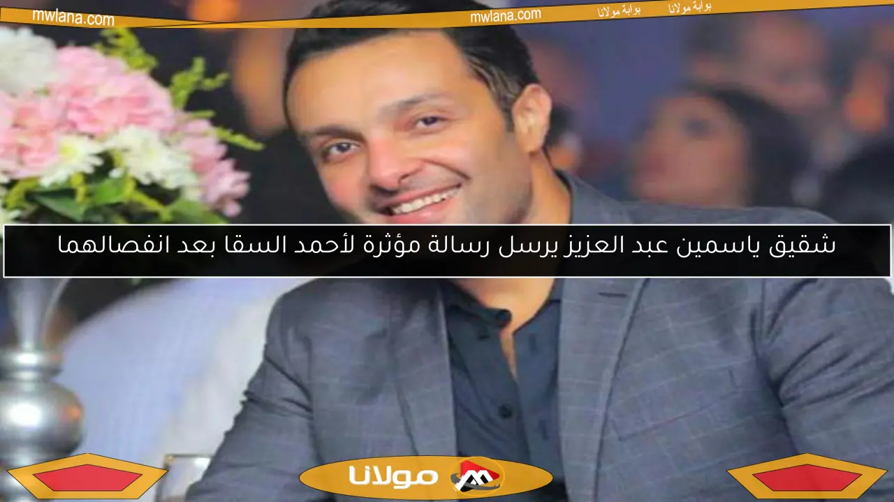 شقيق ياسمين عبد العزيز يرسل رسالة مؤثرة لأحمد السقا بعد انفصالهما