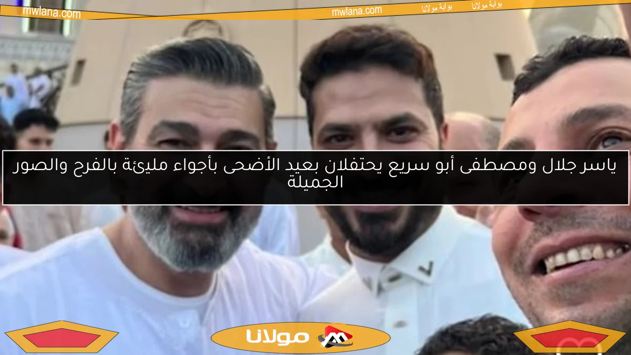 ياسر جلال ومصطفى أبو سريع يحتفلان بعيد الأضحى بأجواء مليئة بالفرح والصور الجميلة