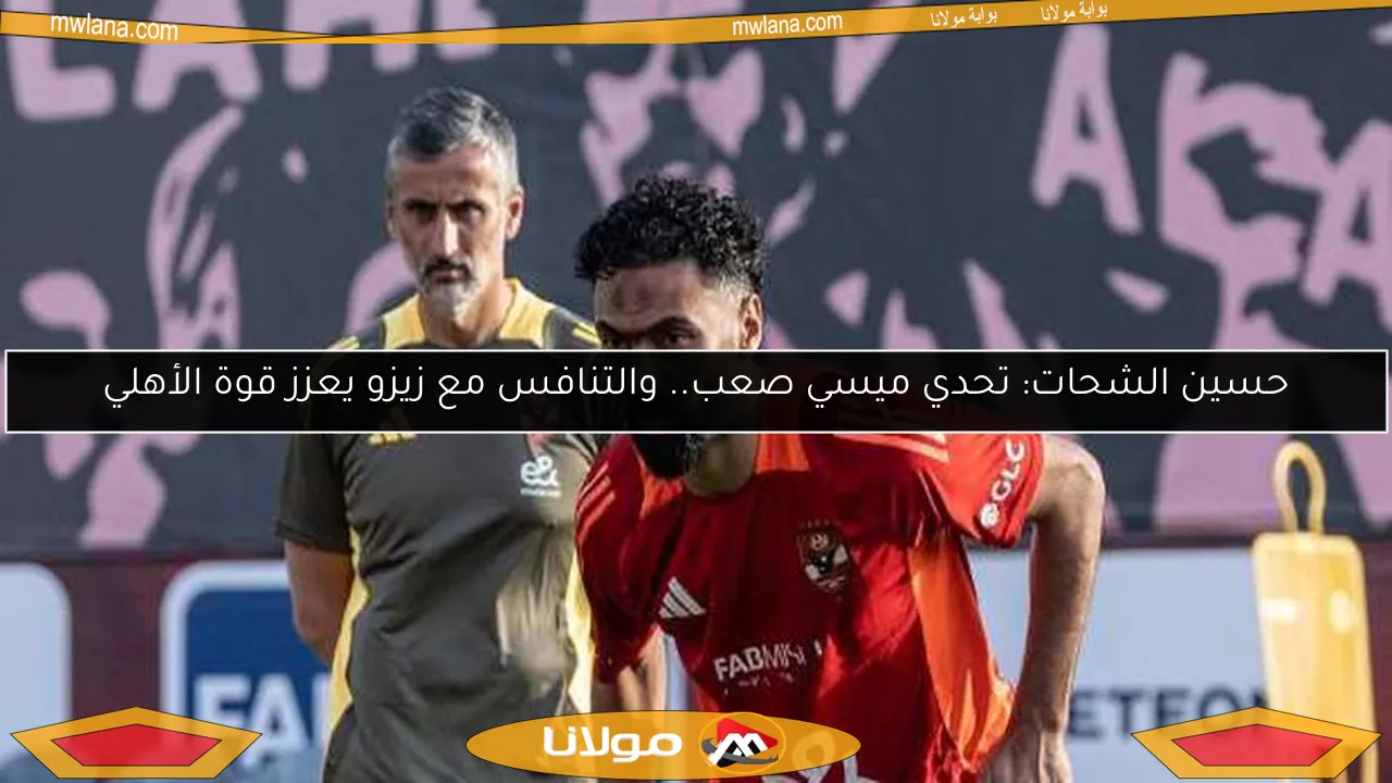 حسين الشحات: تحدي ميسي صعب.. والتنافس مع زيزو يعزز قوة الأهلي