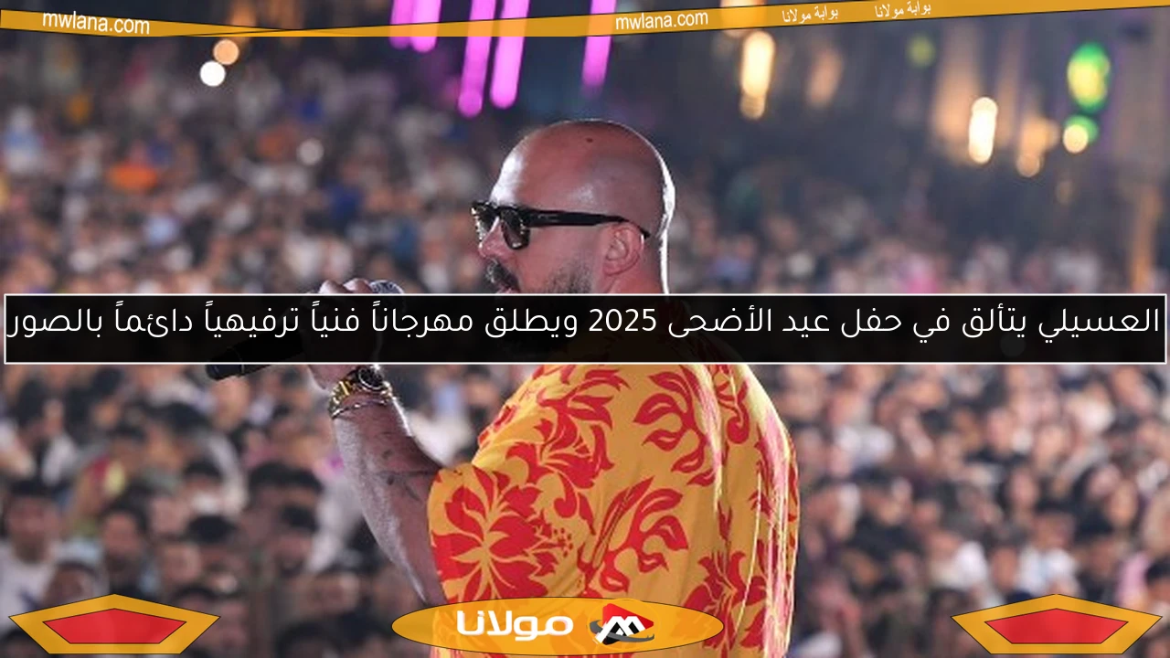 العسيلي يتألق في حفل عيد الأضحى 2025 ويطلق مهرجاناً فنياً ترفيهياً دائماً بالصور