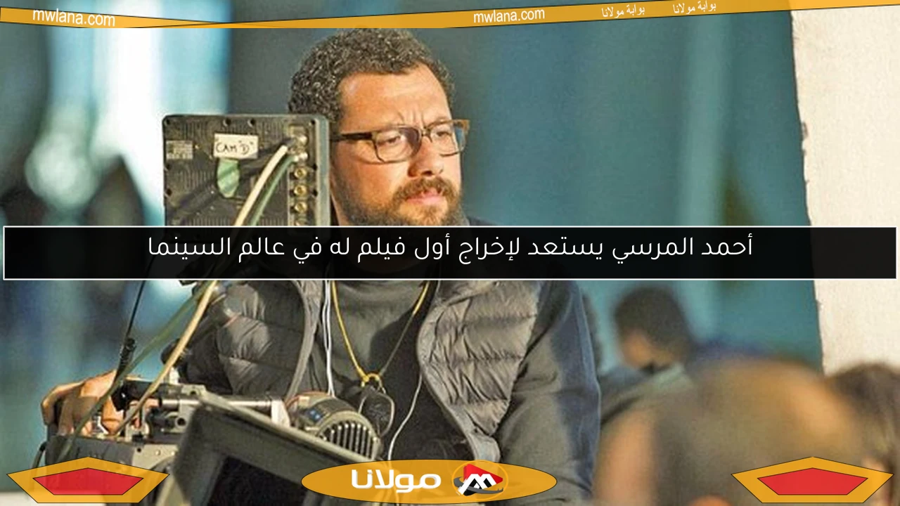 أحمد المرسي يستعد لإخراج أول فيلم له في عالم السينما