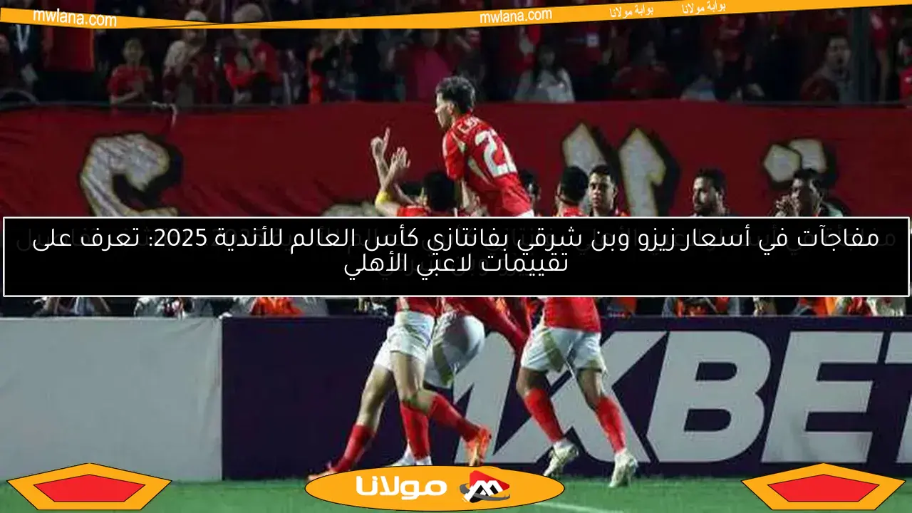 مفاجأة في أسعار لاعبي الأهلي بفانتازي كأس العالم للأندية 2025.. اكتشف تفاصيل زيزو وبن شرقي