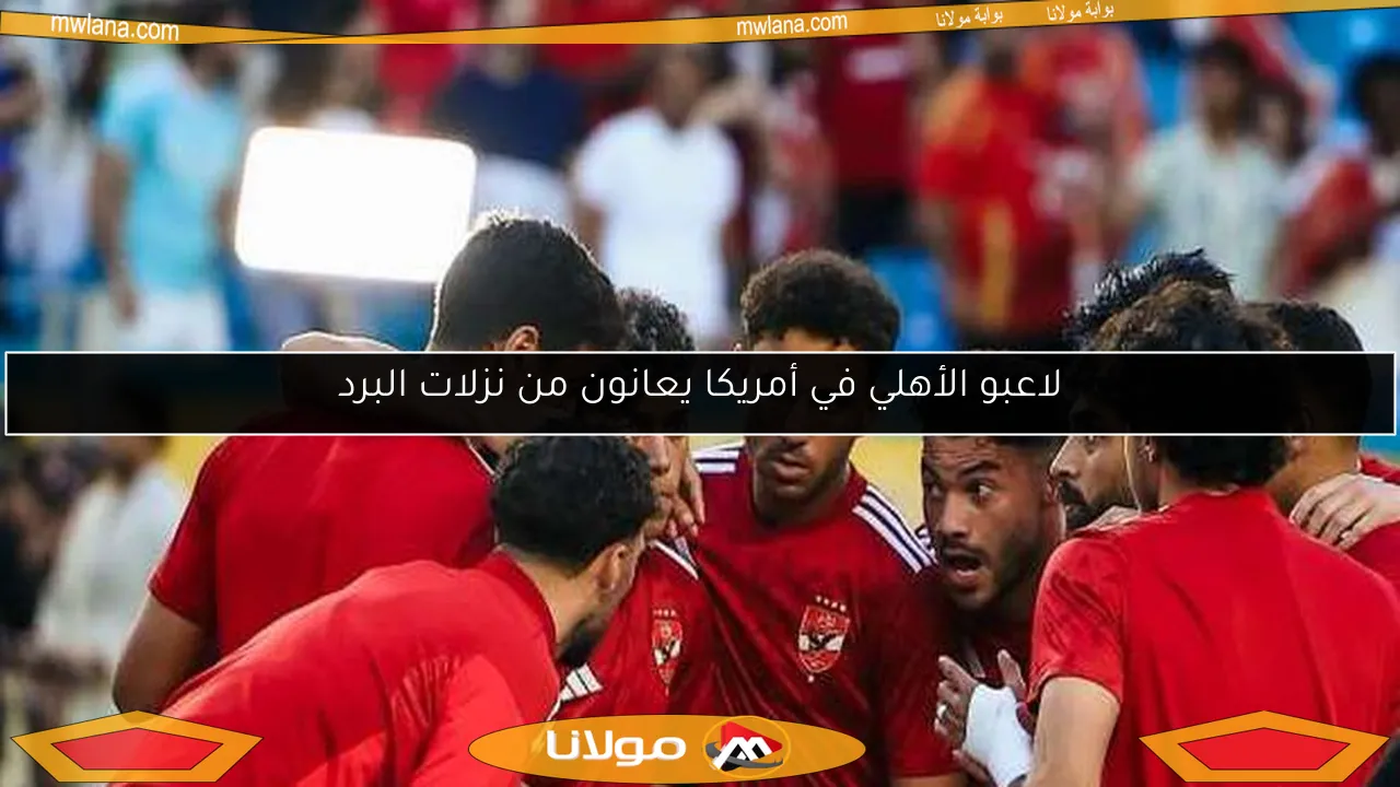 لاعبو الأهلي في أمريكا يعانون من نزلات البرد