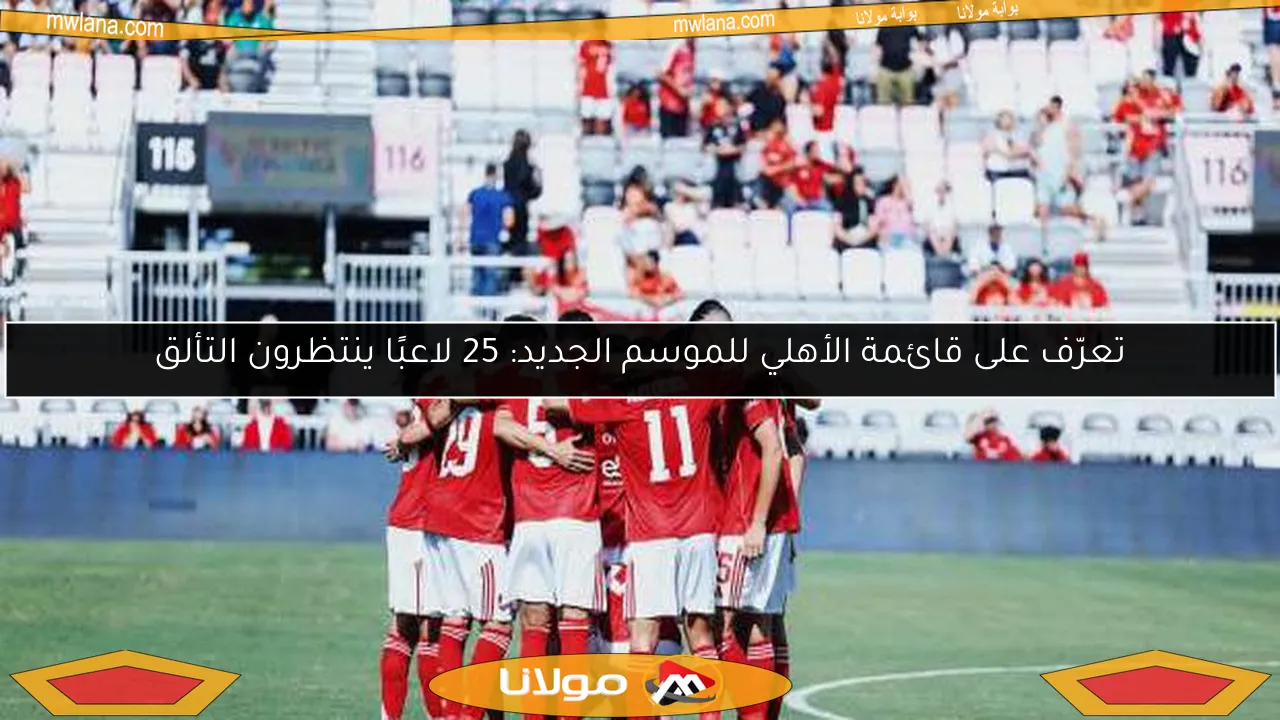 تعرّف على قائمة الأهلي للموسم الجديد: 25 لاعبًا ينتظرون التألق
