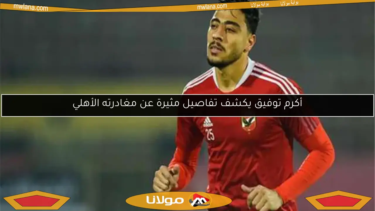 أكرم توفيق يكشف تفاصيل مثيرة عن مغادرته الأهلي