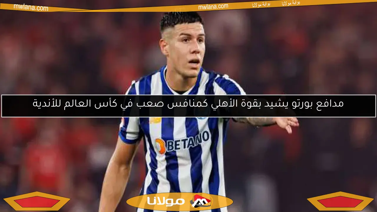 مدافع بورتو يشيد بقوة الأهلي كمنافس صعب في كأس العالم للأندية