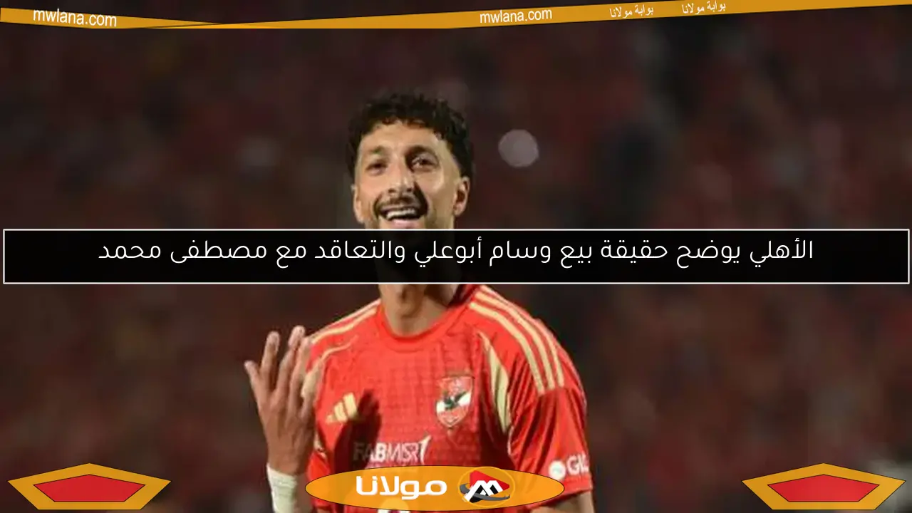 الأهلي يوضح حقيقة بيع وسام أبوعلي والتعاقد مع مصطفى محمد