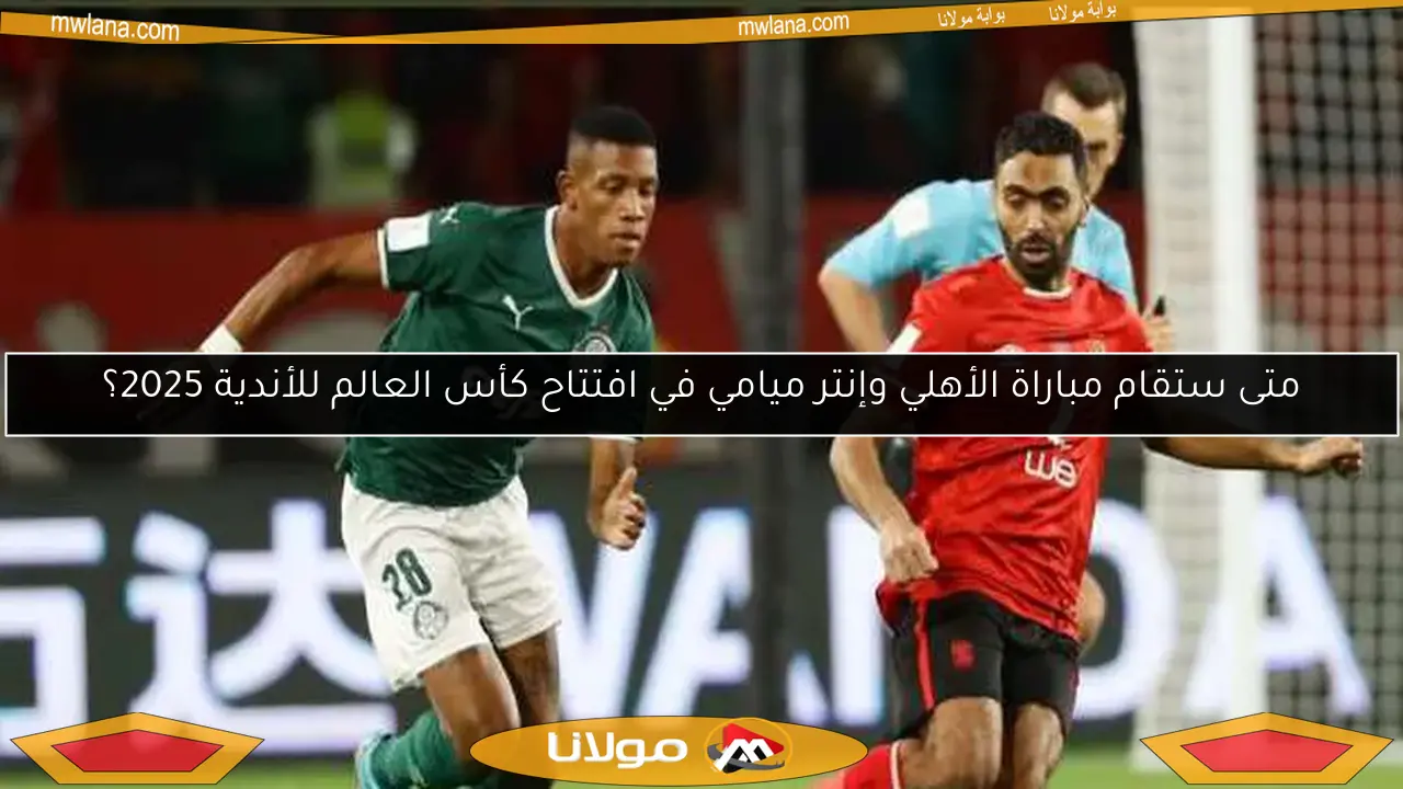 متى ستقام مباراة الأهلي وإنتر ميامي في افتتاح كأس العالم للأندية 2025؟