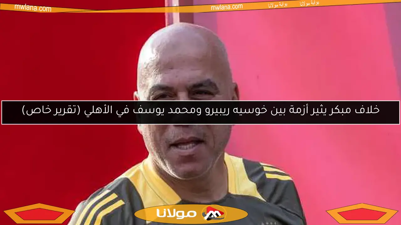 خلاف مبكر يثير أزمة بين خوسيه ريبيرو ومحمد يوسف في الأهلي (تقرير خاص)