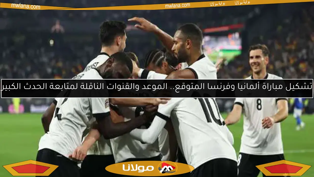 تشكيل مباراة ألمانيا وفرنسا المتوقع.. الموعد والقنوات الناقلة لمتابعة الحدث الكبير