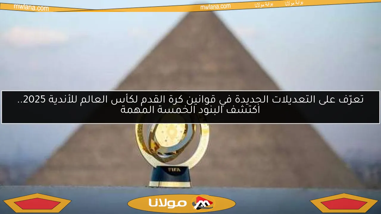 تعرّف على التعديلات الجديدة في قوانين كرة القدم لكأس العالم للأندية 2025.. اكتشف البنود الخمسة المهمة