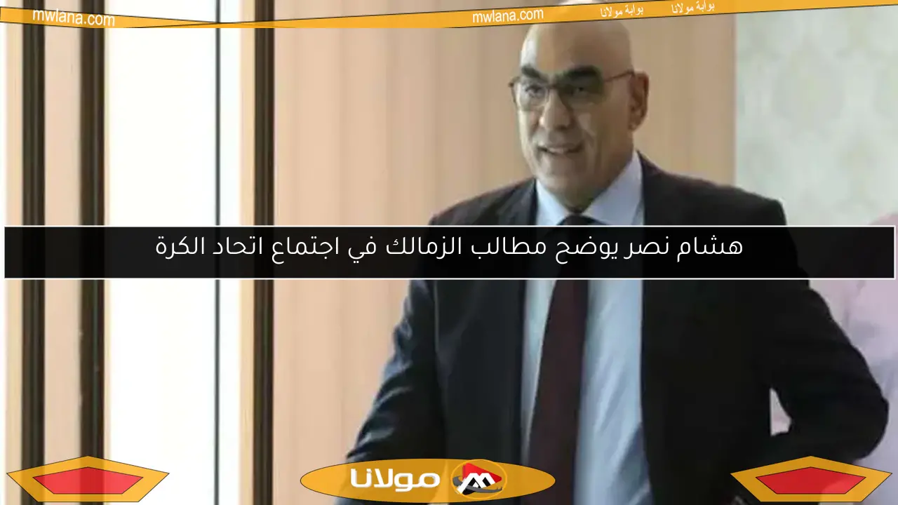 هشام نصر يوضح مطالب الزمالك في اجتماع اتحاد الكرة