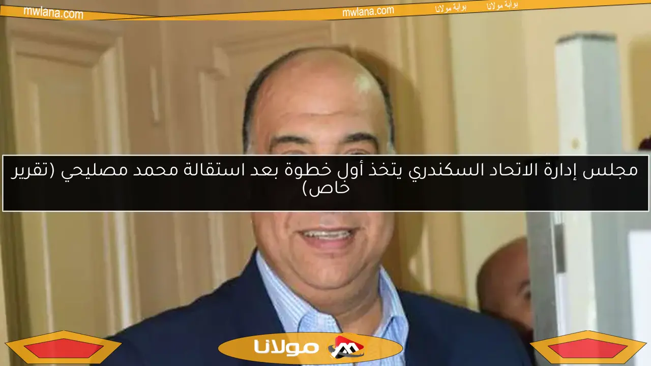 مجلس إدارة الاتحاد السكندري يتخذ أول خطوة بعد استقالة محمد مصليحي (تقرير خاص)
