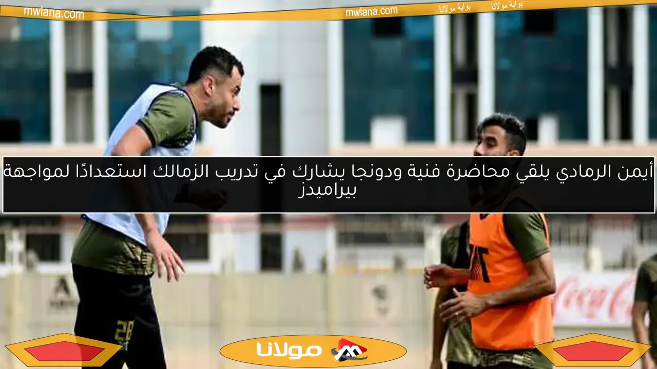 أيمن الرمادي يلقي محاضرة فنية ودونجا يشارك في تدريب الزمالك استعدادًا لمواجهة بيراميدز
