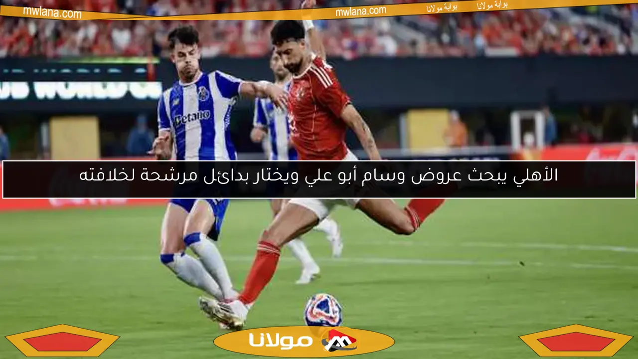 الأهلي يبحث عروض وسام أبو علي ويختار بدائل مرشحة لخلافته