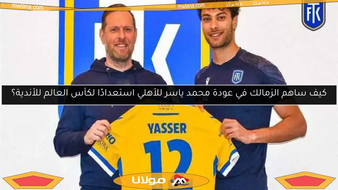 كيف ساهم الزمالك في عودة محمد ياسر للأهلي استعدادًا لكأس العالم للأندية؟