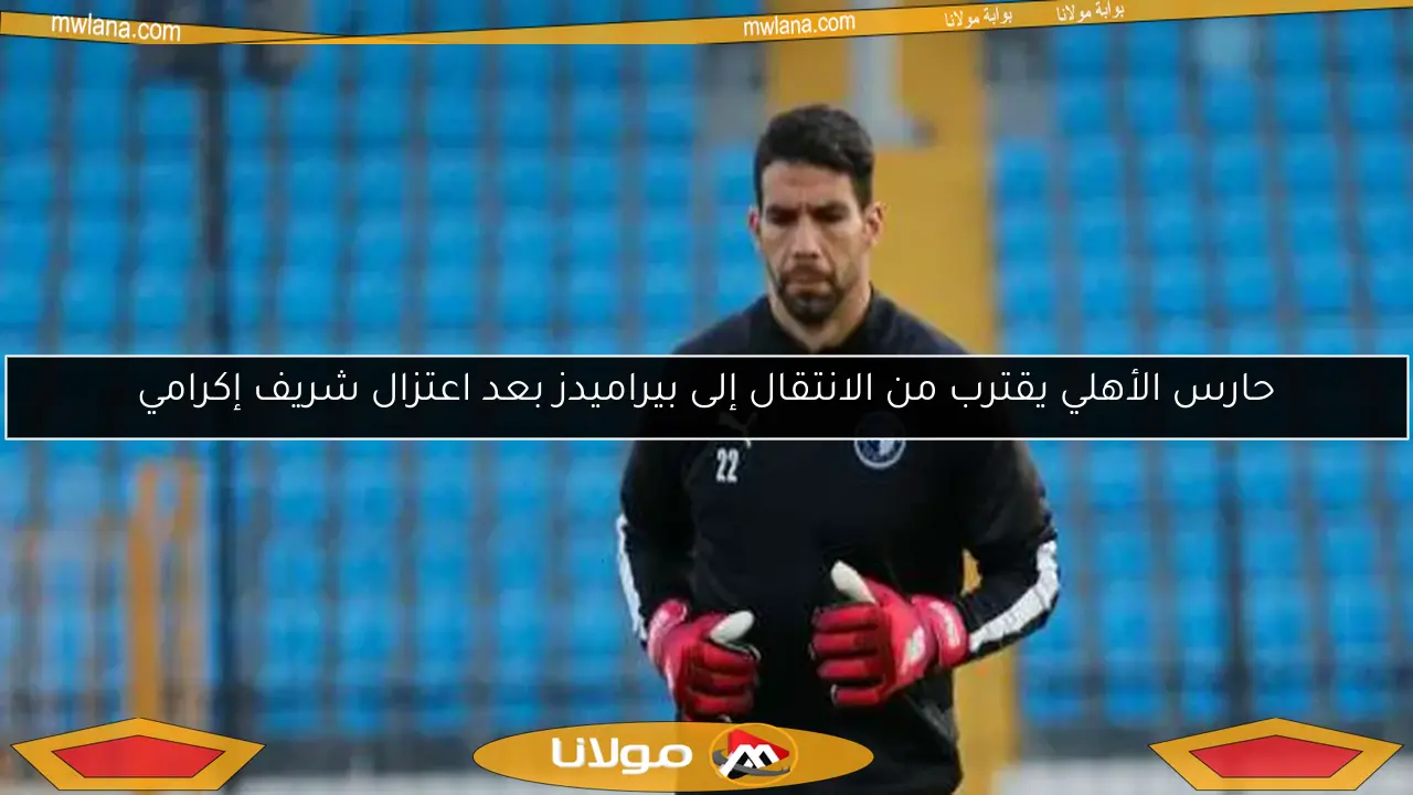 حارس الأهلي يقترب من الانتقال إلى بيراميدز بعد اعتزال شريف إكرامي