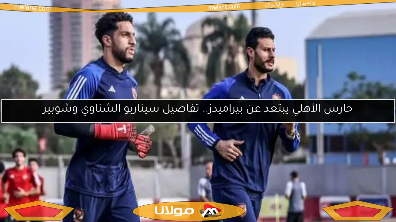 حارس الأهلي يبتعد عن بيراميدز.. تفاصيل سيناريو الشناوي وشوبير