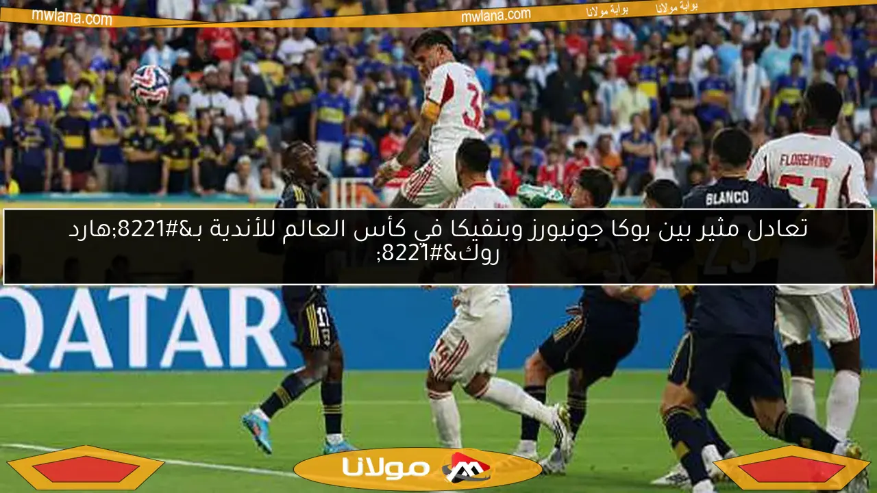 تعادل مثير بين بوكا جونيورز وبنفيكا في كأس العالم للأندية بـ”هارد روك”