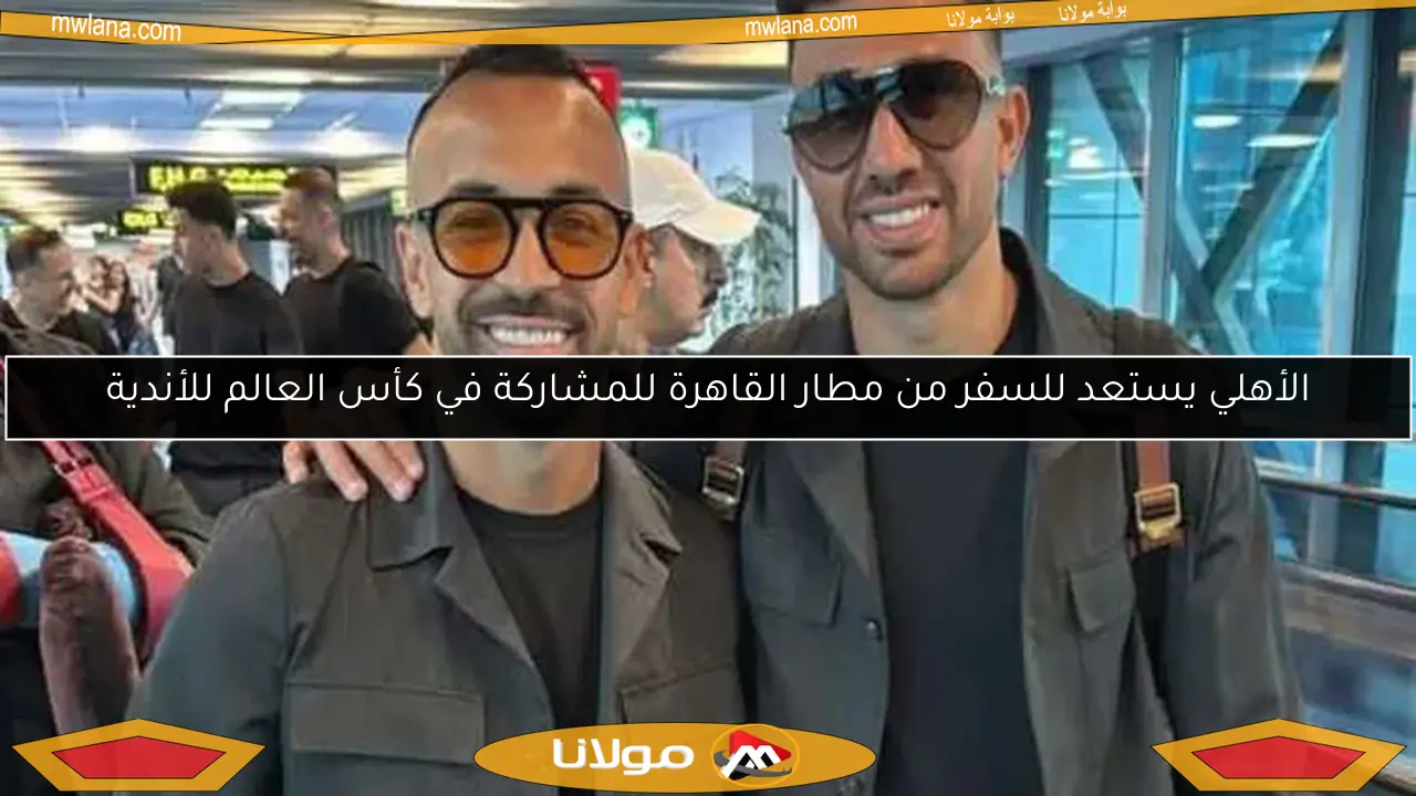 الأهلي يستعد للسفر من مطار القاهرة للمشاركة في كأس العالم للأندية