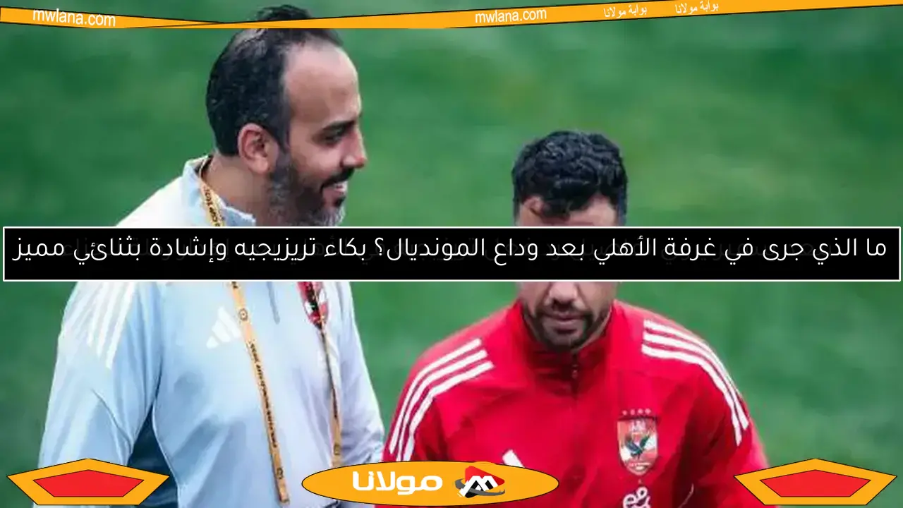 ما الذي جرى في غرفة الأهلي بعد وداع المونديال؟ بكاء تريزيجيه وإشادة بثنائي مميز