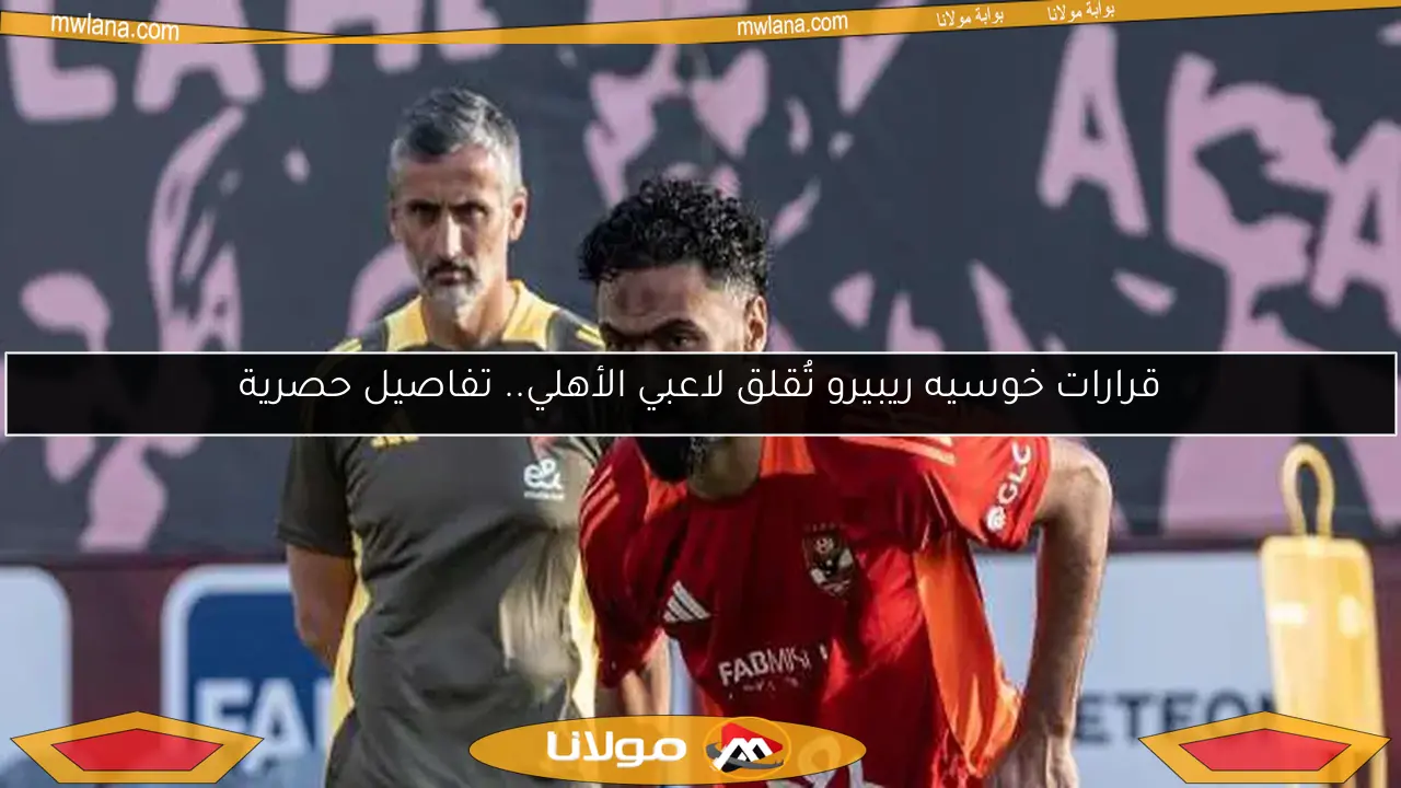 قرارات خوسيه ريبيرو تُقلق لاعبي الأهلي.. تفاصيل حصرية