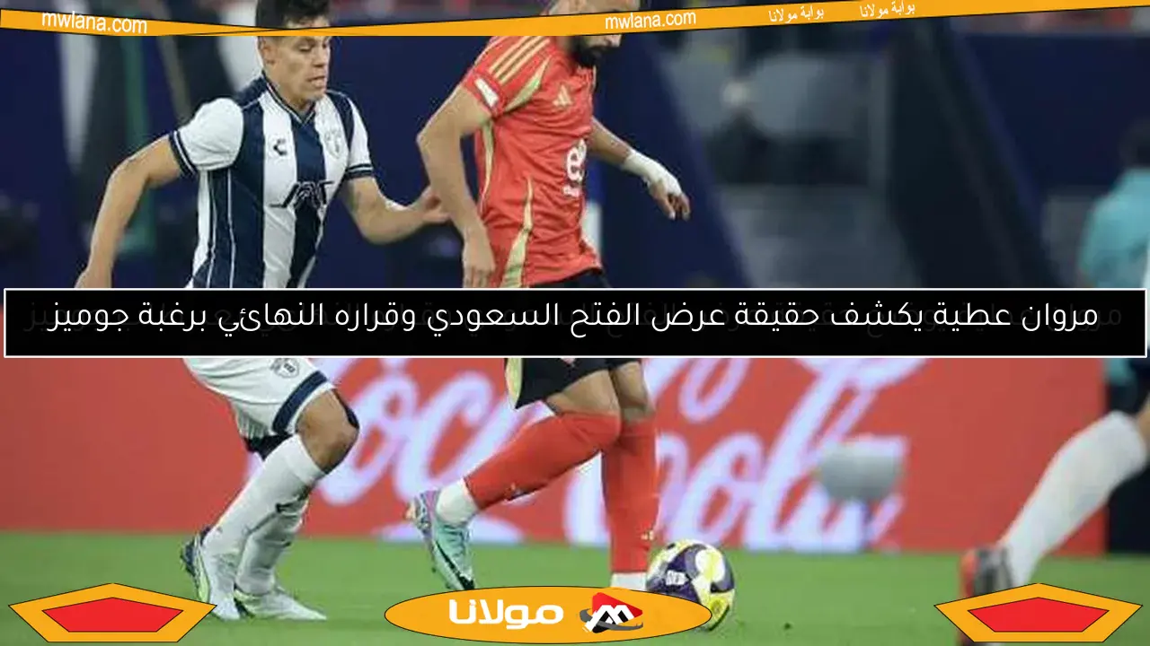 مروان عطية يكشف حقيقة عرض الفتح السعودي وقراره النهائي برغبة جوميز