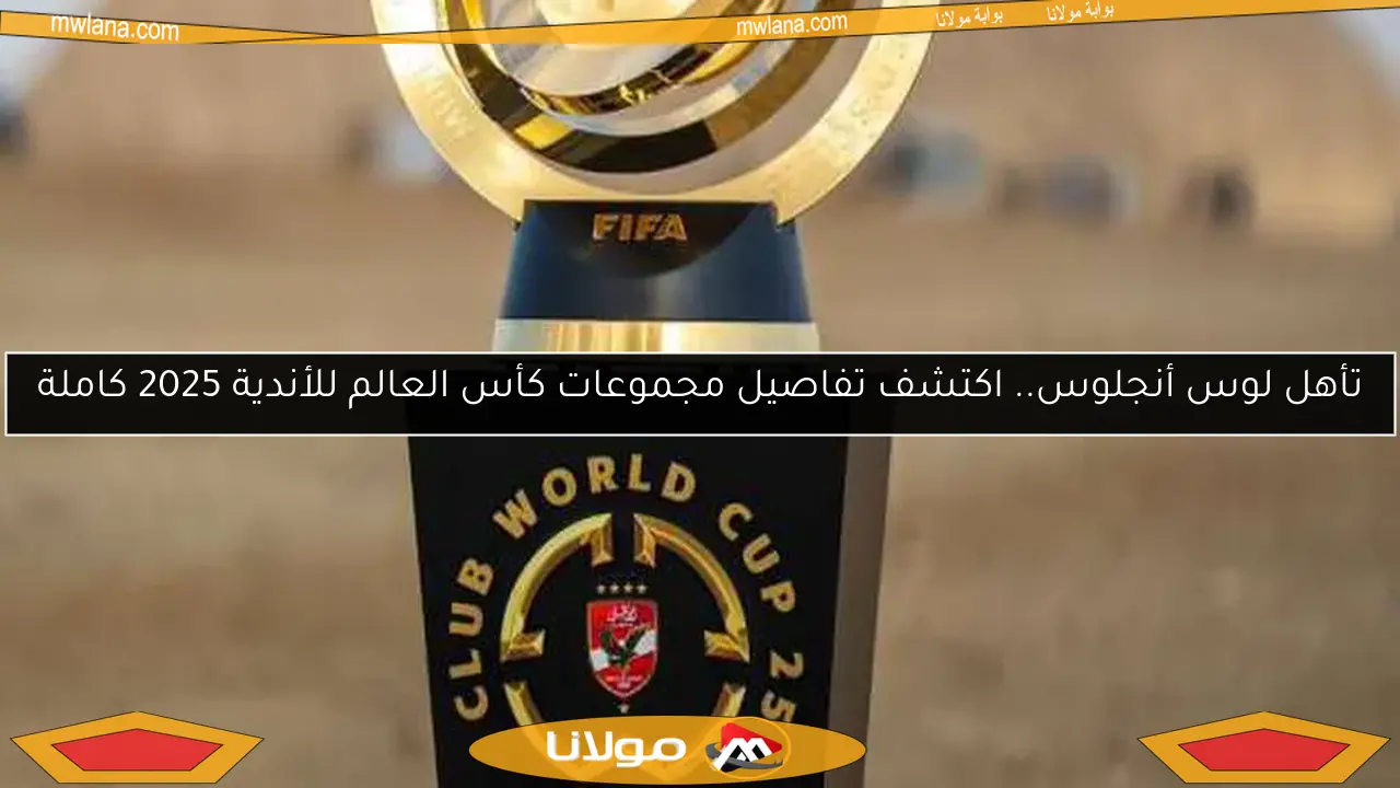 تأهل لوس أنجلوس.. اكتشف تفاصيل مجموعات كأس العالم للأندية 2025 كاملة