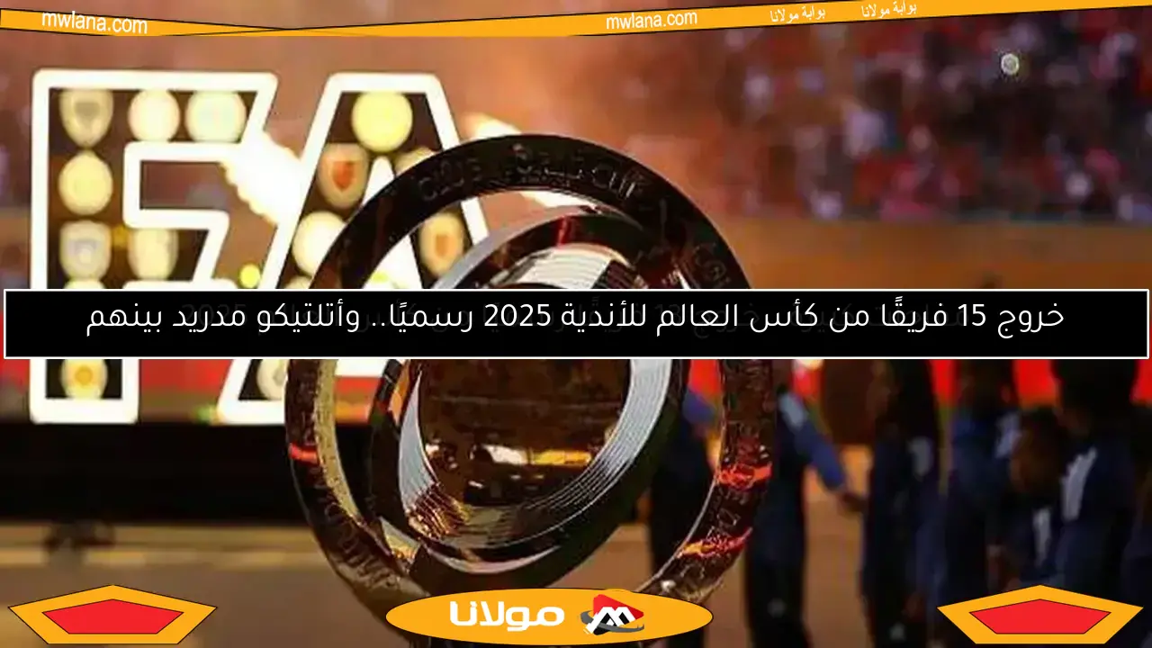 خروج 15 فريقًا من كأس العالم للأندية 2025 رسميًا.. وأتلتيكو مدريد بينهم
