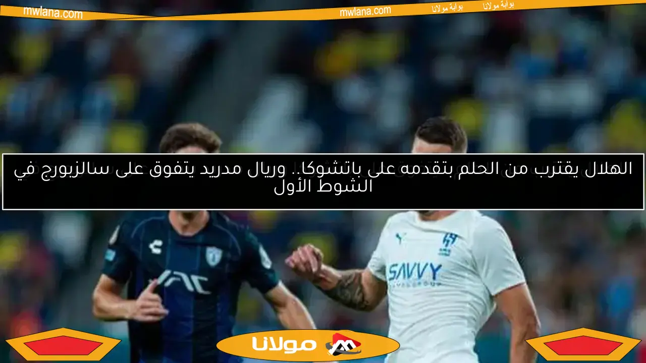 الهلال يقترب من الحلم.. يتفوق على باتشوكا وريال مدريد يتقدم على سالزبورج في الشوط الأول