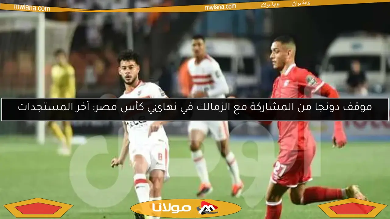 موقف دونجا من المشاركة مع الزمالك في نهائي كأس مصر: آخر المستجدات