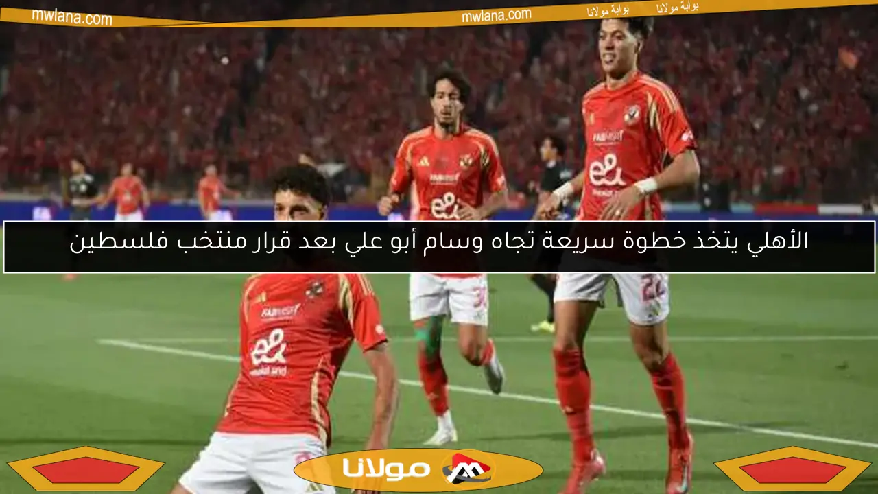الأهلي يتخذ خطوة سريعة تجاه وسام أبو علي بعد قرار منتخب فلسطين