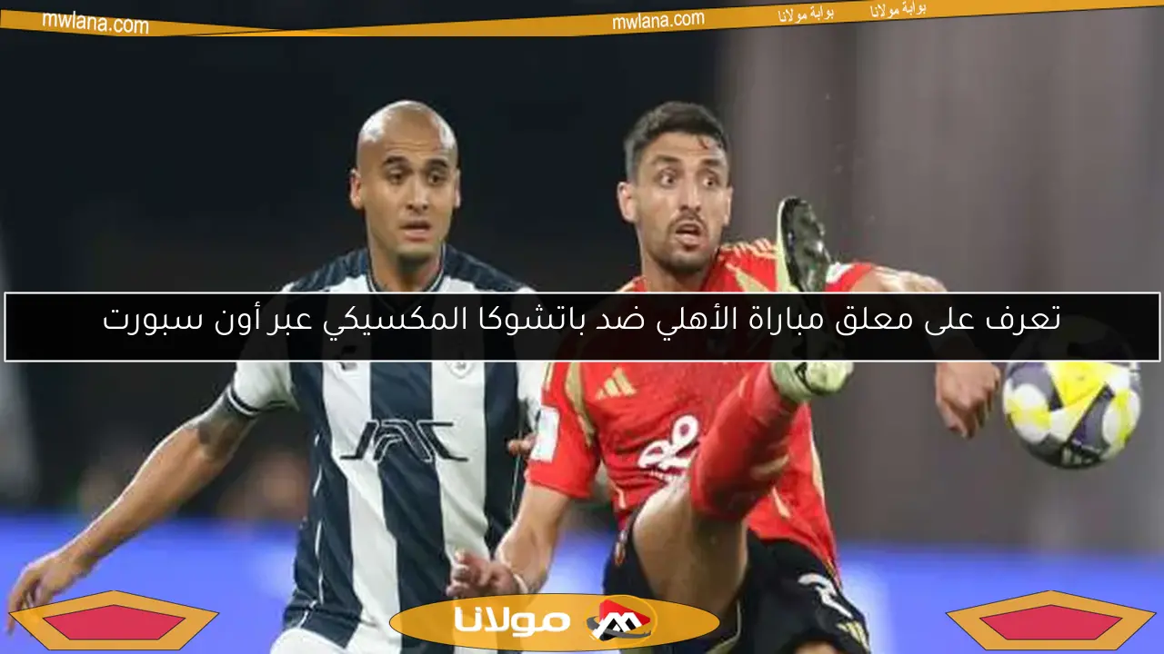 تعرف على معلق مباراة الأهلي ضد باتشوكا المكسيكي عبر أون سبورت