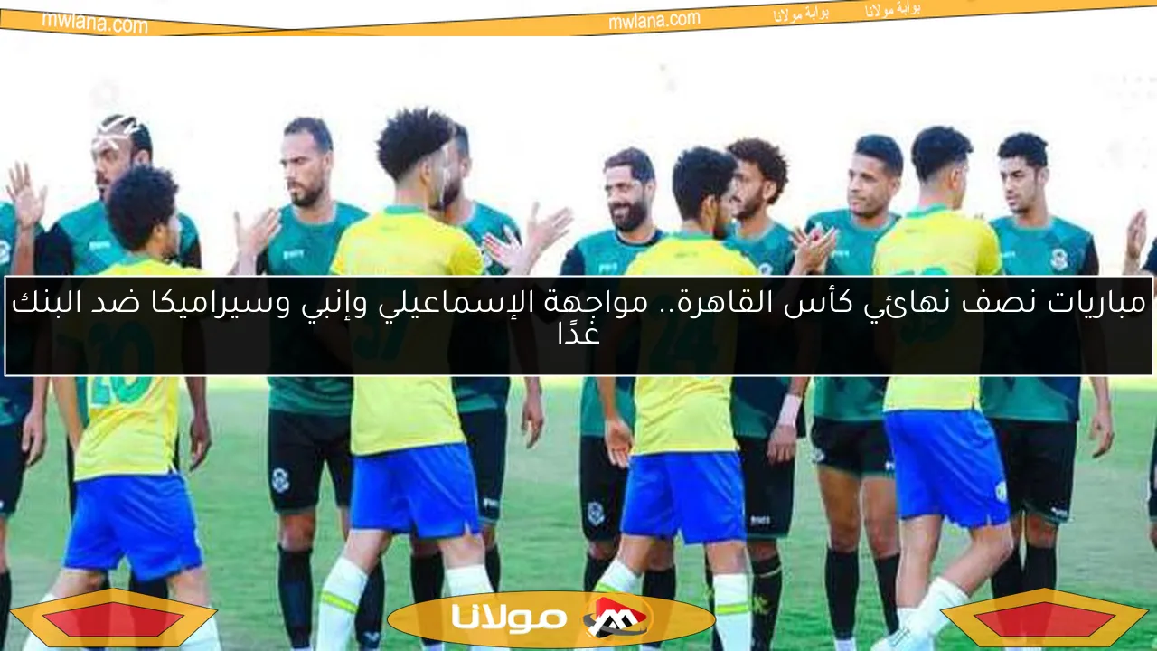 مباريات نصف نهائي كأس القاهرة.. مواجهة الإسماعيلي وإنبي وسيراميكا ضد البنك غدًا
