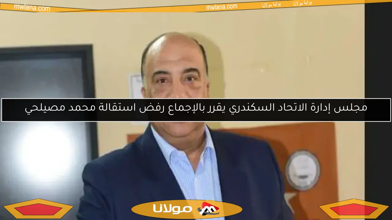 مجلس إدارة الاتحاد السكندري يقرر بالإجماع رفض استقالة محمد مصيلحي