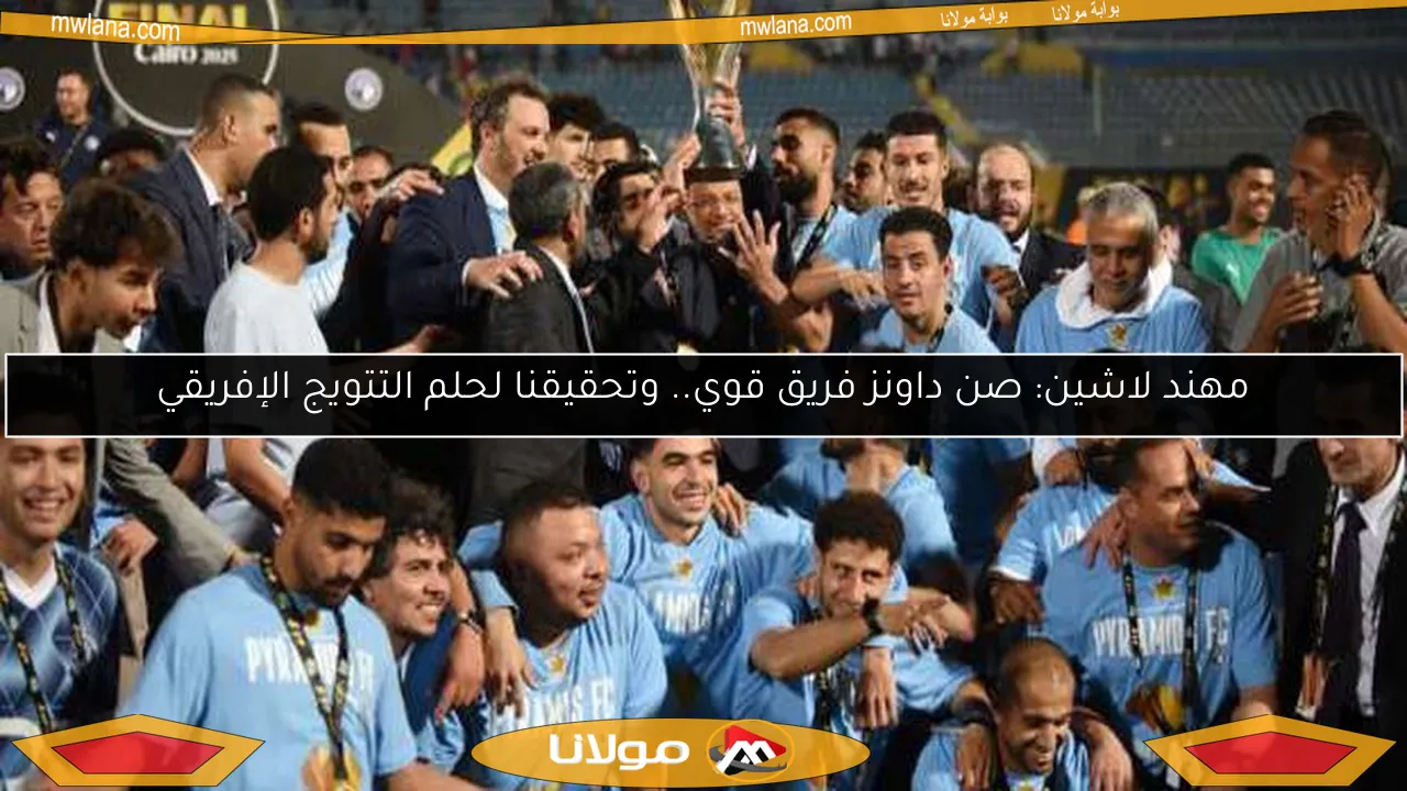 مهند لاشين: صن داونز فريق قوي.. وتحقيقنا لحلم التتويج الإفريقي