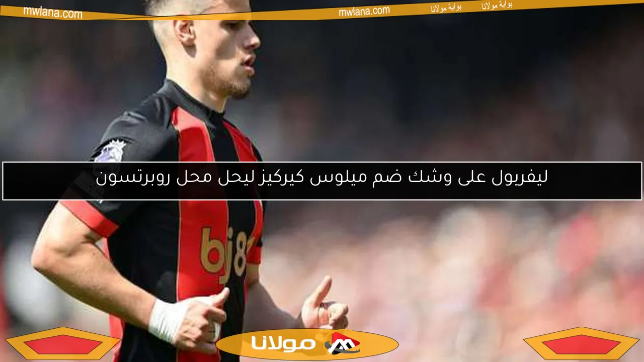 ليفربول على وشك ضم ميلوس كيركيز ليحل محل روبرتسون