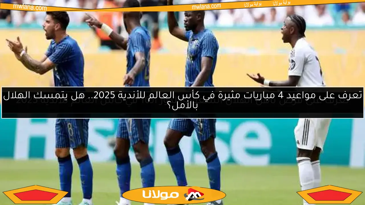 تعرف على مواعيد 4 مباريات مثيرة في كأس العالم للأندية 2025.. هل يتمسك الهلال بالأمل؟